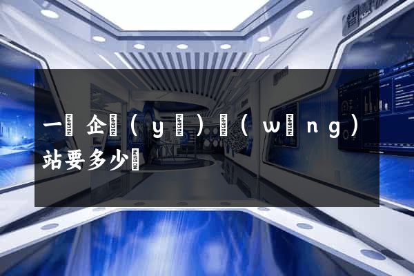 一個企業(yè)網(wǎng)站要多少錢