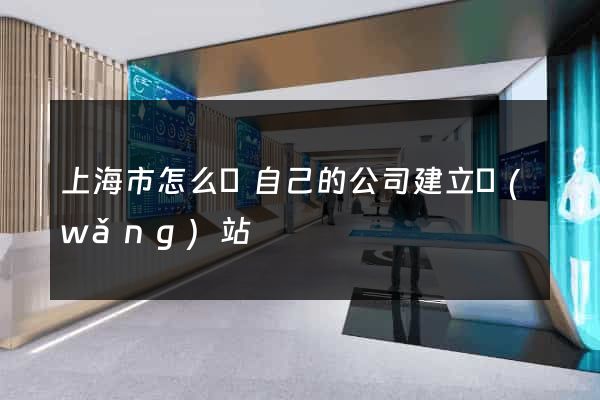 上海市怎么給自己的公司建立網(wǎng)站