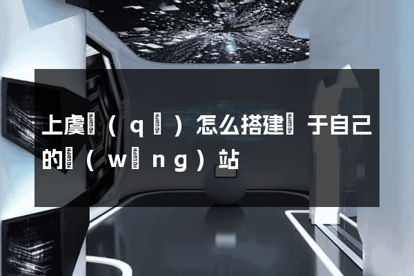 上虞區(qū)怎么搭建屬于自己的網(wǎng)站