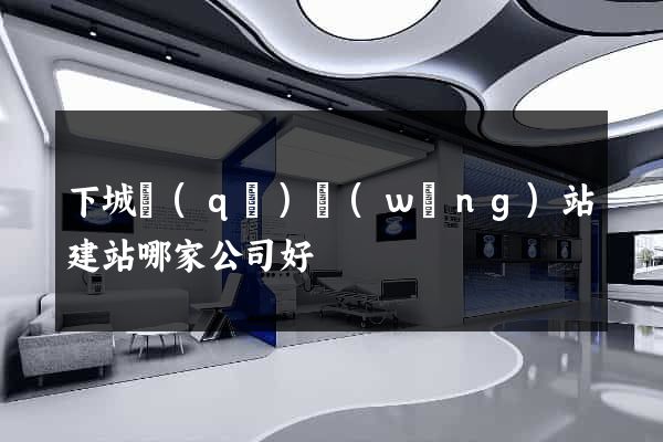 下城區(qū)網(wǎng)站建站哪家公司好