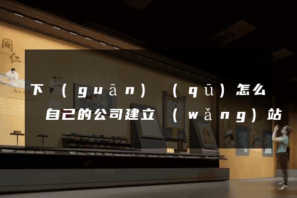 下關(guān)區(qū)怎么給自己的公司建立網(wǎng)站