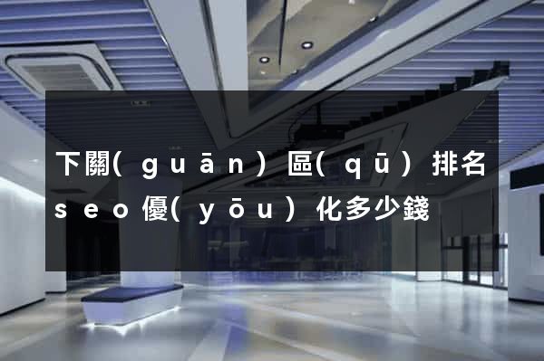 下關(guān)區(qū)排名seo優(yōu)化多少錢