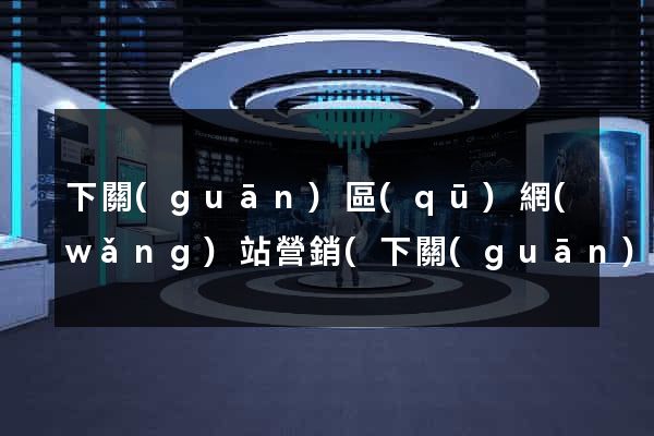 下關(guān)區(qū)網(wǎng)站營銷(下關(guān)區(qū)網(wǎng)站營銷中心)