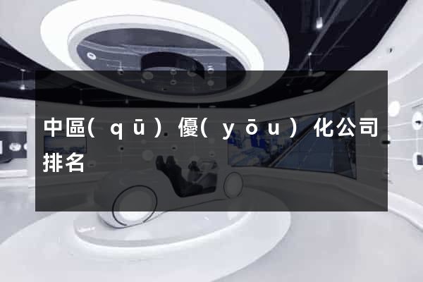 中區(qū)優(yōu)化公司排名