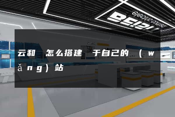 云和縣怎么搭建屬于自己的網(wǎng)站