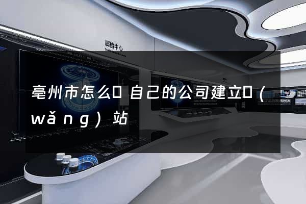 亳州市怎么給自己的公司建立網(wǎng)站