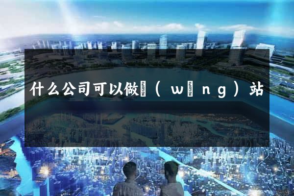 什么公司可以做網(wǎng)站