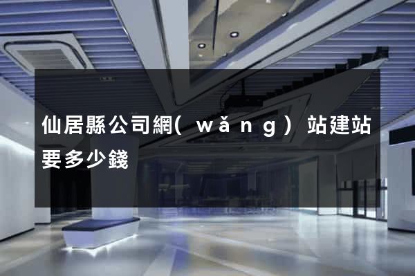 仙居縣公司網(wǎng)站建站要多少錢