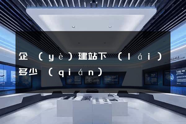 企業(yè)建站下來(lái)多少錢(qián)
