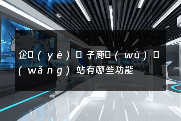 企業(yè)電子商務(wù)網(wǎng)站有哪些功能