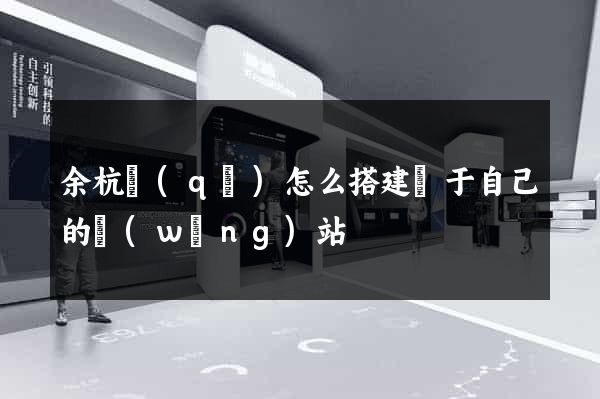余杭區(qū)怎么搭建屬于自己的網(wǎng)站