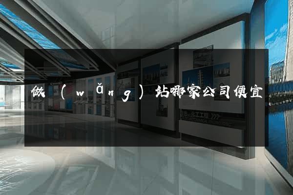 做網(wǎng)站哪家公司便宜