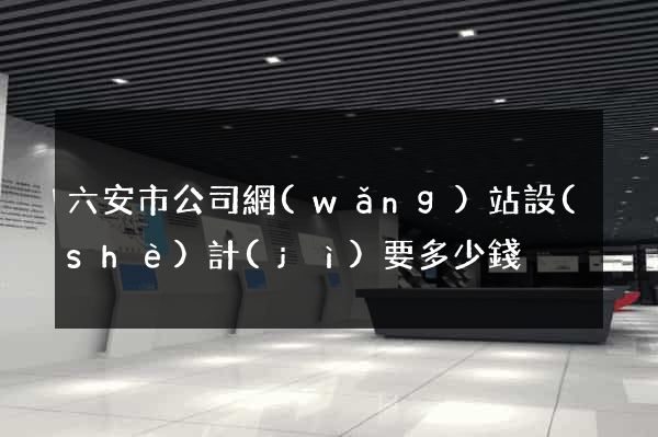 六安市公司網(wǎng)站設(shè)計(jì)要多少錢