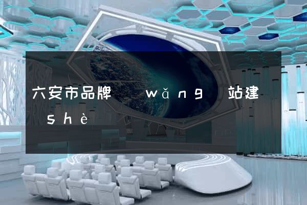 六安市品牌網(wǎng)站建設(shè)