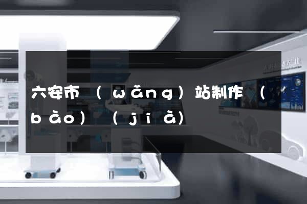 六安市網(wǎng)站制作報(bào)價(jià)