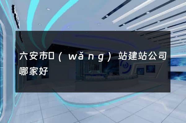六安市網(wǎng)站建站公司哪家好