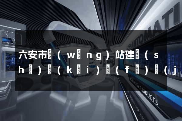 六安市網(wǎng)站建設(shè)開(kāi)發(fā)價(jià)格