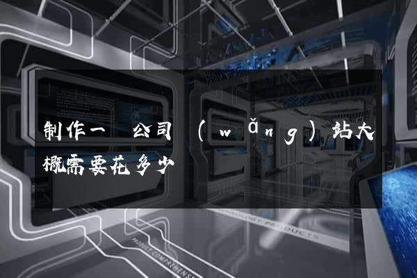 制作一個公司網(wǎng)站大概需要花多少錢
