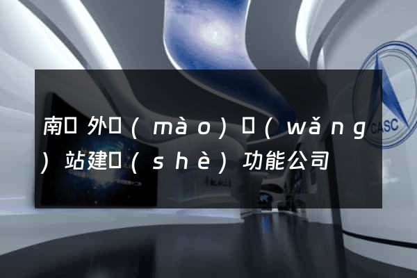 南寧外貿(mào)網(wǎng)站建設(shè)功能公司