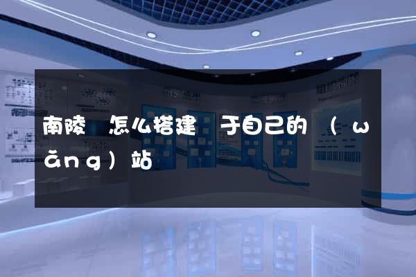 南陵縣怎么搭建屬于自己的網(wǎng)站