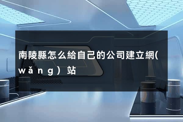 南陵縣怎么給自己的公司建立網(wǎng)站