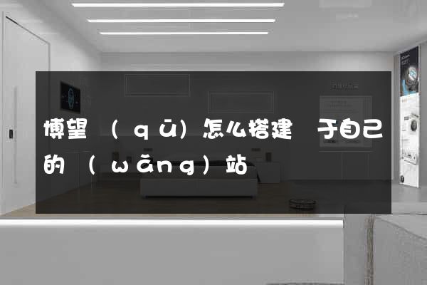 博望區(qū)怎么搭建屬于自己的網(wǎng)站