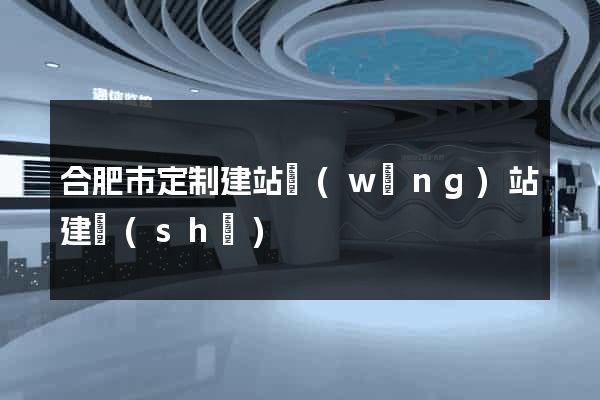 合肥市定制建站網(wǎng)站建設(shè)