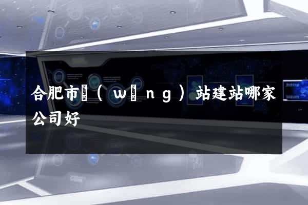 合肥市網(wǎng)站建站哪家公司好