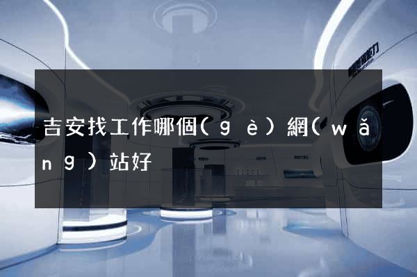 吉安找工作哪個(gè)網(wǎng)站好