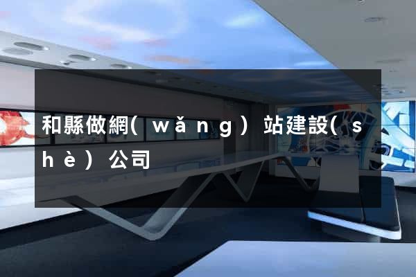 和縣做網(wǎng)站建設(shè)公司