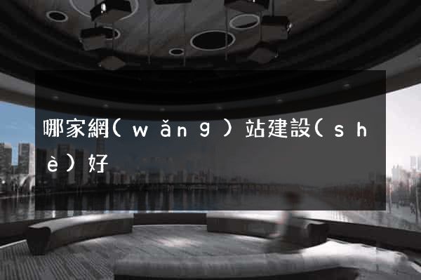 哪家網(wǎng)站建設(shè)好