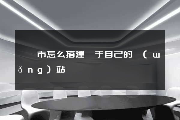 啟東市怎么搭建屬于自己的網(wǎng)站