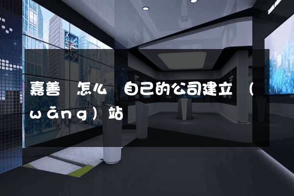 嘉善縣怎么給自己的公司建立網(wǎng)站