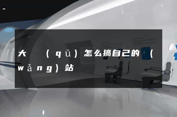 大觀區(qū)怎么搞自己的網(wǎng)站