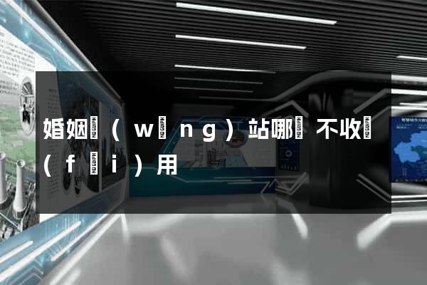 婚姻網(wǎng)站哪個不收費(fèi)用