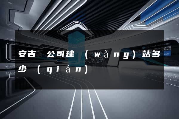 安吉縣公司建網(wǎng)站多少錢(qián)