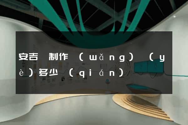 安吉縣制作網(wǎng)頁(yè)多少錢(qián)