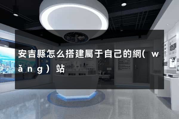 安吉縣怎么搭建屬于自己的網(wǎng)站