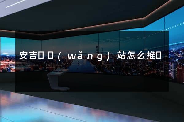 安吉縣網(wǎng)站怎么推廣
