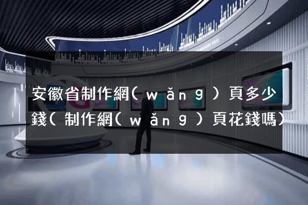 安徽省制作網(wǎng)頁多少錢(制作網(wǎng)頁花錢嗎)