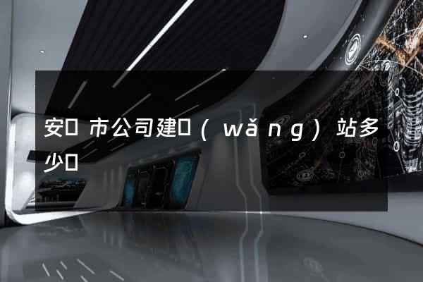 安慶市公司建網(wǎng)站多少錢
