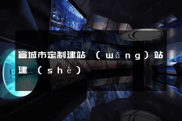 宣城市定制建站網(wǎng)站建設(shè)