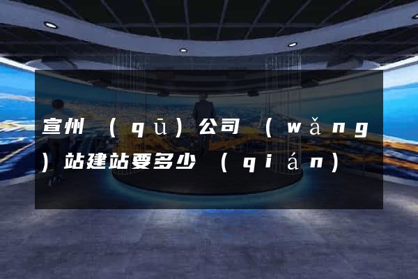 宣州區(qū)公司網(wǎng)站建站要多少錢(qián)