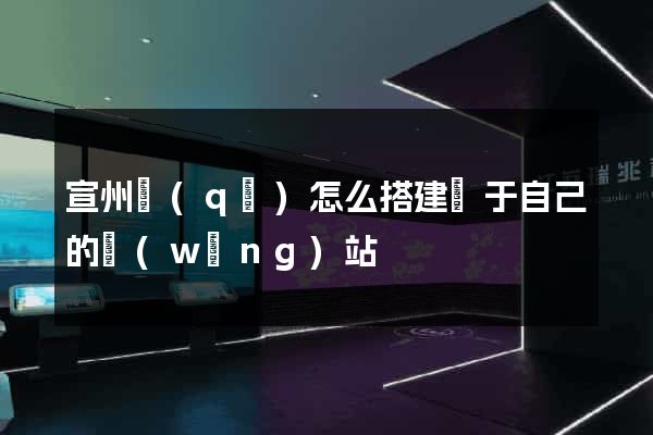 宣州區(qū)怎么搭建屬于自己的網(wǎng)站
