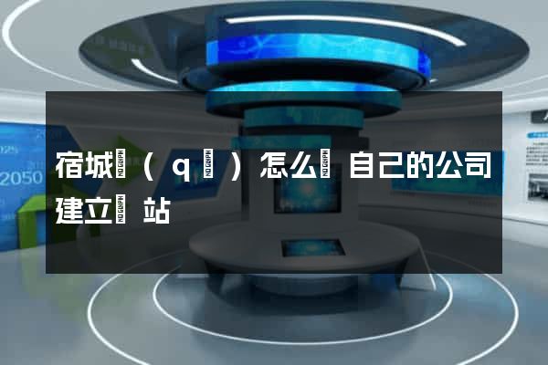 宿城區(qū)怎么給自己的公司建立網站