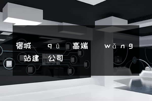 宿城區(qū)高端網(wǎng)站建設公司