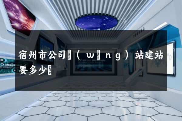 宿州市公司網(wǎng)站建站要多少錢