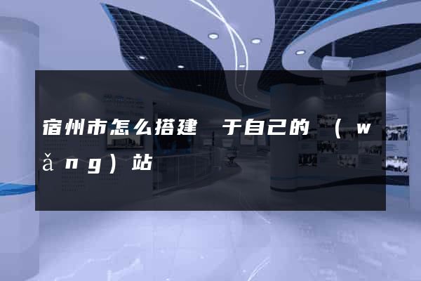 宿州市怎么搭建屬于自己的網(wǎng)站