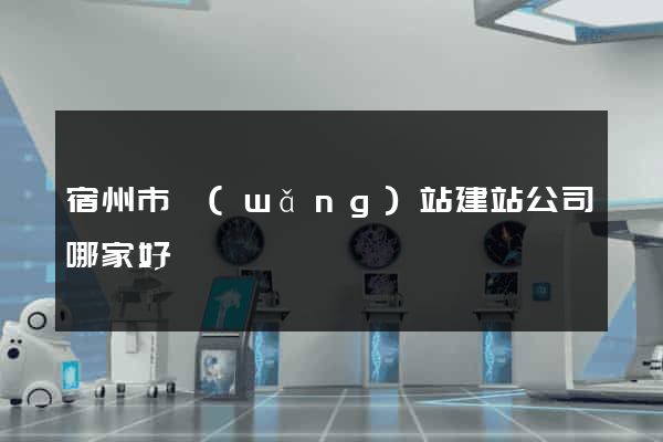 宿州市網(wǎng)站建站公司哪家好