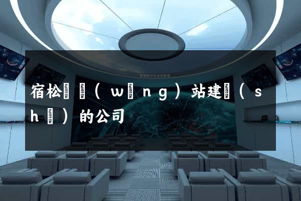 宿松縣網(wǎng)站建設(shè)的公司